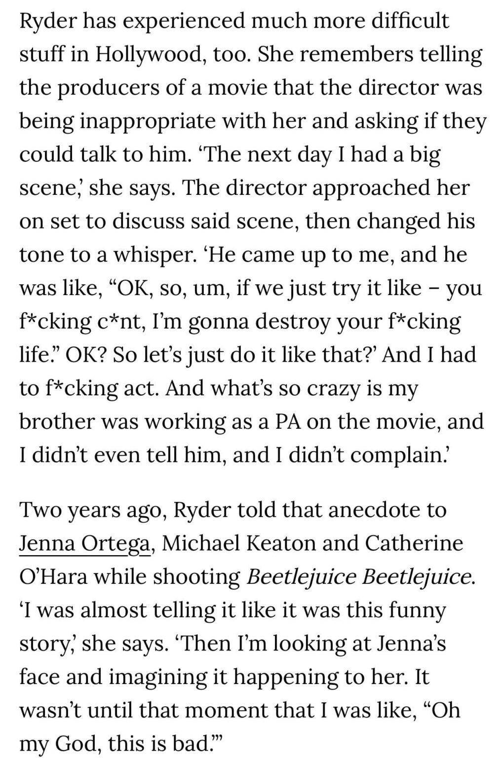 Winona Ryder recalls telling the producers of a movie that the director was being inappropriate with her. In response, the director whispered to her “you f*cking c*nt, I’m gonna destroy your f*cking life.”