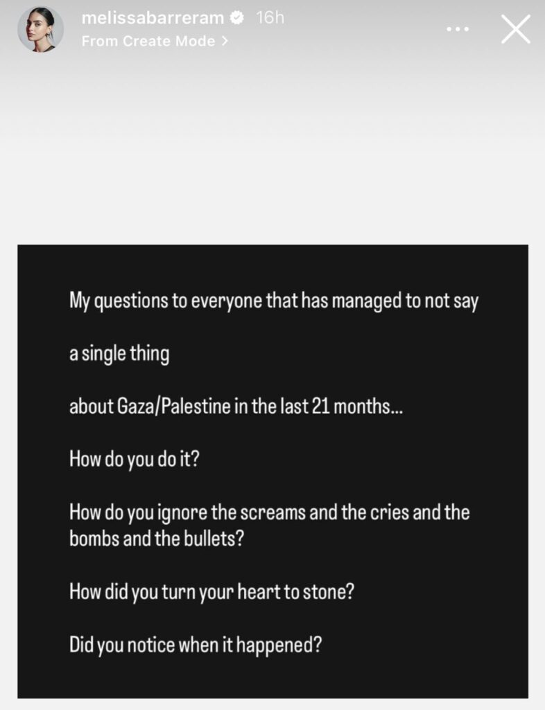 Melissa Barrera: “My question to everyone that has managed to not say a single thing about Gaza/Palestine in the last 21 months… How do you do it? How do you ignore the screams and the cries and the bombs and the bullets? How did you turn your heart to stone? Did you notice when it happened?” Melissa Barrera: “My question to everyone that has managed to not say a single thing about Gaza/Palestine in the last 21 months… How do you do it? How do you ignore the screams and the cries and the bombs and the bullets? How did you turn your heart to stone? Did you notice when it happened?”
