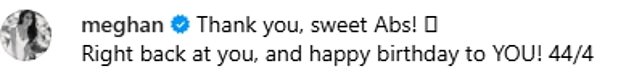 Meghan replied with a rare social media comment, writing: 'Thank you, sweet Abs! Right back at you, and happy birthday to YOU! 44/4'