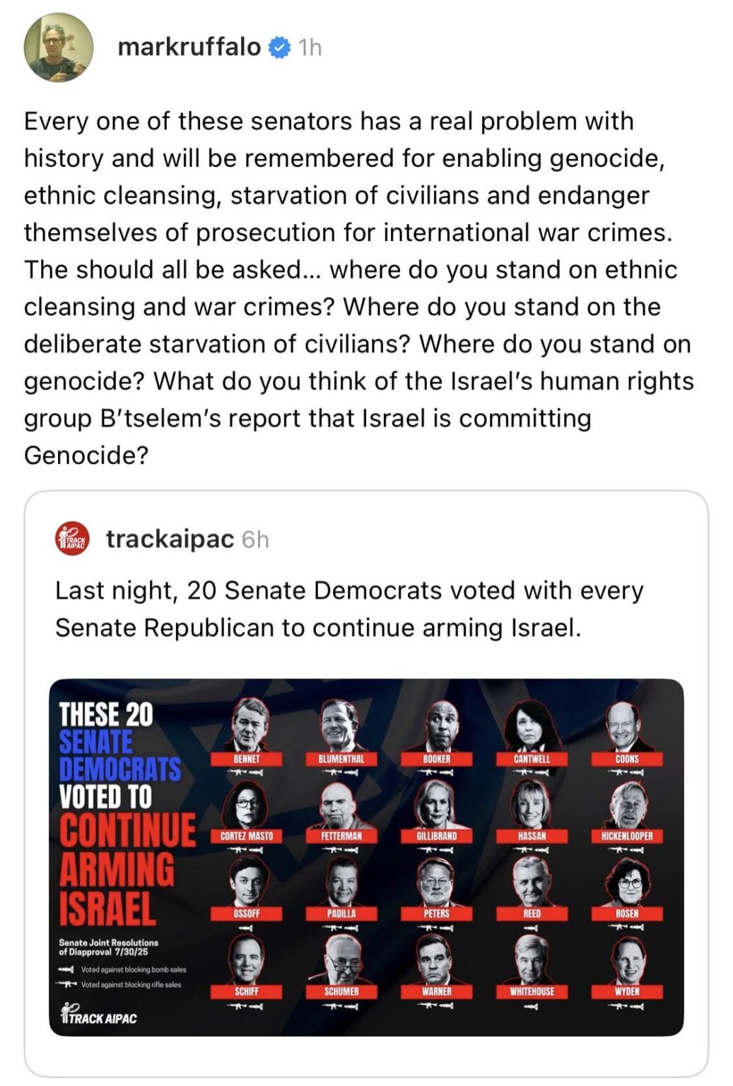 Mark Ruffalo on the 20 Senate Democrats who voted to continue arming Israel: “Every one of these senators has a real problem with history and will be remembered for enabling genocide, ethnic cleansing, starvation of civilians and endanger themselves of prosecution for international war crimes.” Mark Ruffalo on the 20 Senate Democrats who voted to continue arming Israel: “Every one of these senators has a real problem with history and will be remembered for enabling genocide, ethnic cleansing, starvation of civilians and endanger themselves of prosecution for international war crimes.”