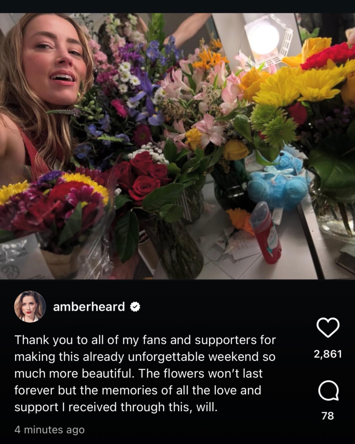 Amber Heard’s latest post on Instagram: “Thank you to all of my fans and supporters for making this already unforgettable weekend so much more beautiful. The flowers won’t last forever but the memories of all the love and support I received through this, will.” Amber Heard’s latest post on Instagram: "Thank you to all of my fans and supporters for making this already unforgettable weekend so much more beautiful. The flowers won't last forever but the memories of all the love and support I received through this, will."