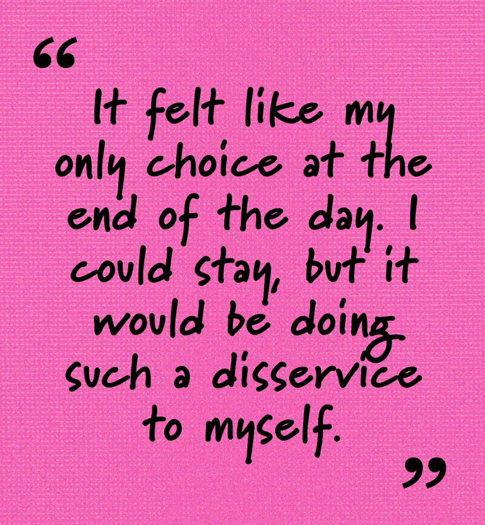 “It felt like my only choice at the end of the day. I could stay, but it would be doing such a disservice to myself.