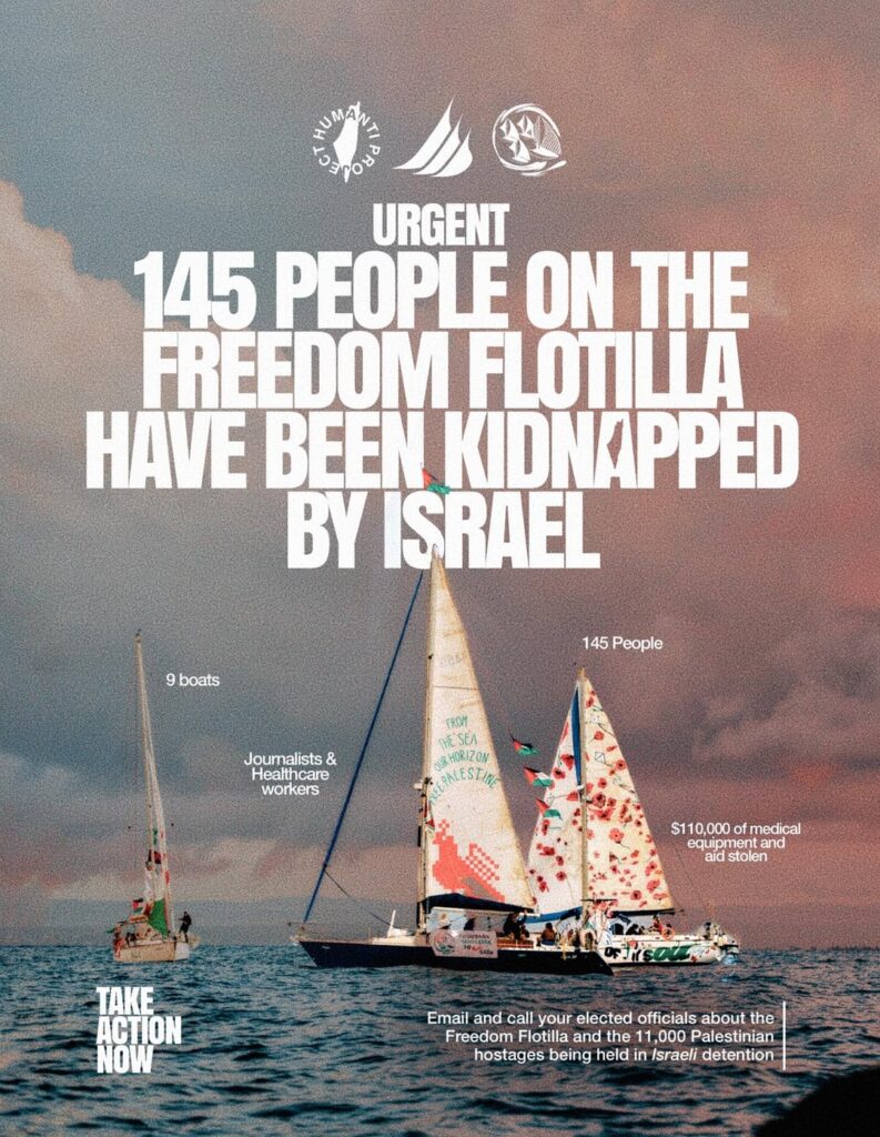 Hours ago, Israel kidnapped 145 members of the Freedom Flotilla, a fleet of ships that set sail to Gaza shortly after members of the Global Sumud Flotilla were kidnapped. Please take time to act to ensure their safety. Hours ago, Israel kidnapped 145 members of the Freedom Flotilla, a fleet of ships that set sail to Gaza shortly after members of the Global Sumud Flotilla were kidnapped. Please take time to act to ensure their safety.