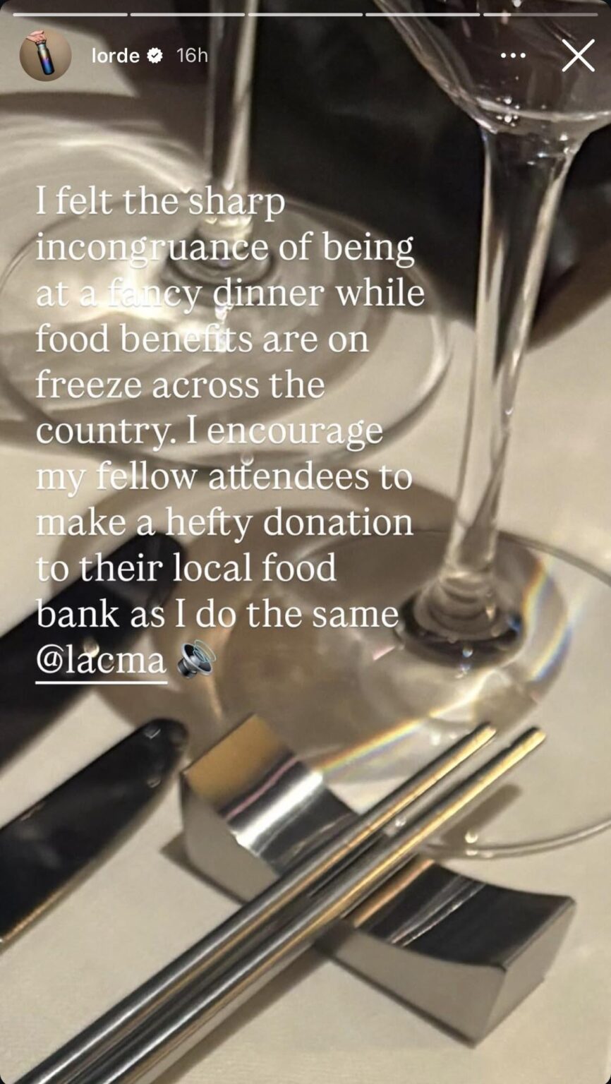 Lorde calls on celebrities who were also in attendance at the LACMA Film + Art Gala to join her in donating to a local food bank: “I felt the sharp incongruance of being at a fancy dinner while food benefits are on freeze across the country.”