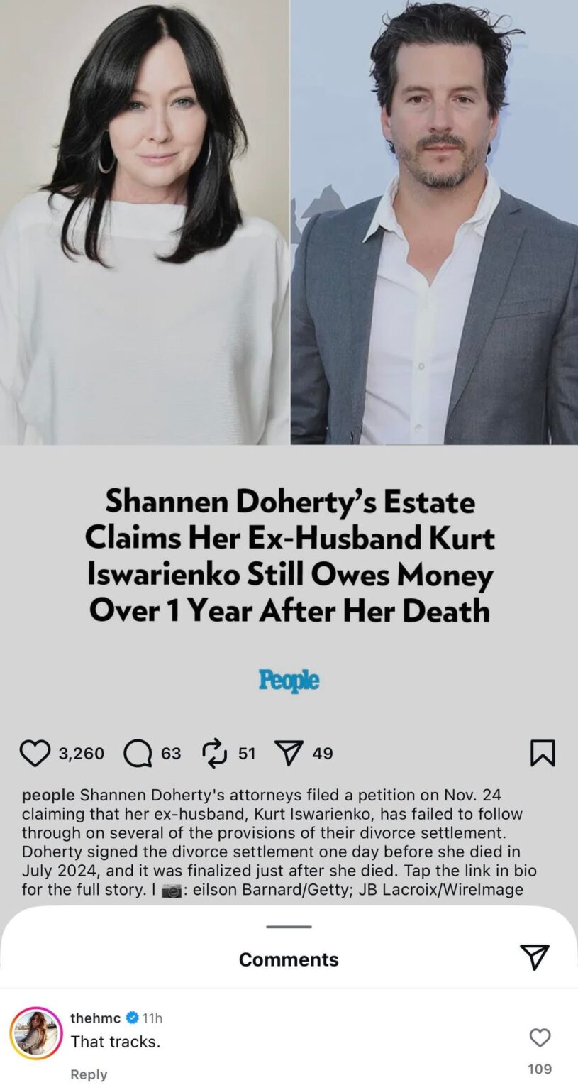 Holly Marie Combs comments “that tracks” on report Shannen Doherty’s Ex Kurt Iswarienko still owes Shannen’s estate money over 1 year after her death. Before Shannen’s death she said her ex was prolonging their divorce in hopes that she’d die before he was required to pay. Holly Marie Combs comments “that tracks” on report Shannen Doherty's Ex Kurt Iswarienko still owes Shannen’s estate money over 1 year after her death. Before Shannen’s death she said her ex was prolonging their divorce in hopes that she’d die before he was required to pay.