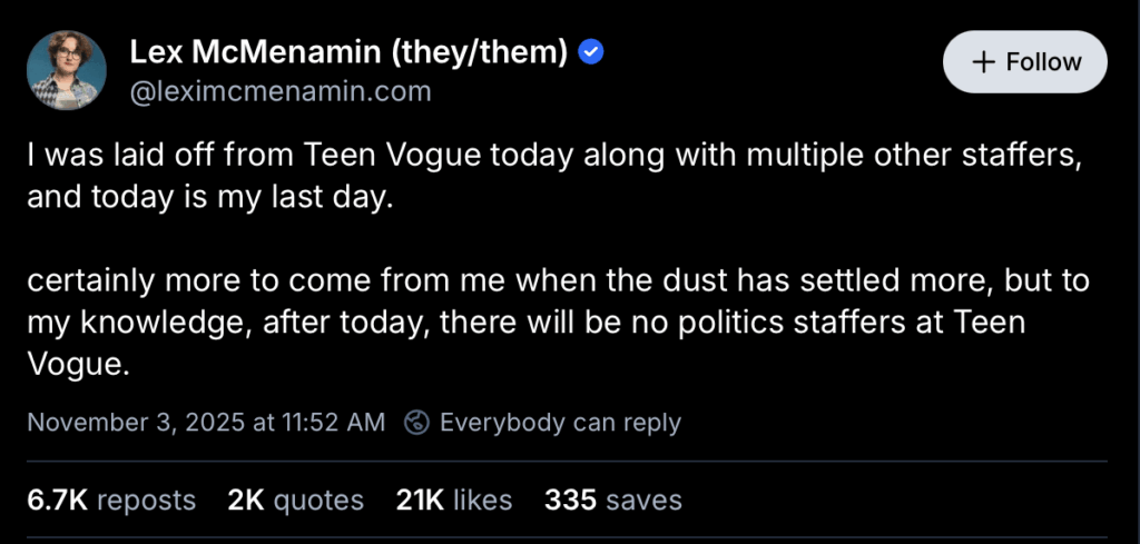 "I was laid off from Teen Vogue today along with multiple other staffers, and today is my last day. certainly more to come from me when the dust has settled more, but to my knowledge, after today, there will be no politics staffers at Teen Vogue."