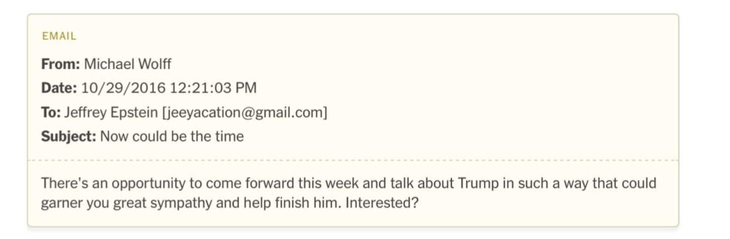 In October 2016, shortly before Trump won his first election, the author Michael Wolff wrote an email to Epstein with the subject line: “Now could be the time.” It was unclear what Wolff was referring to or whether Epstein responded.