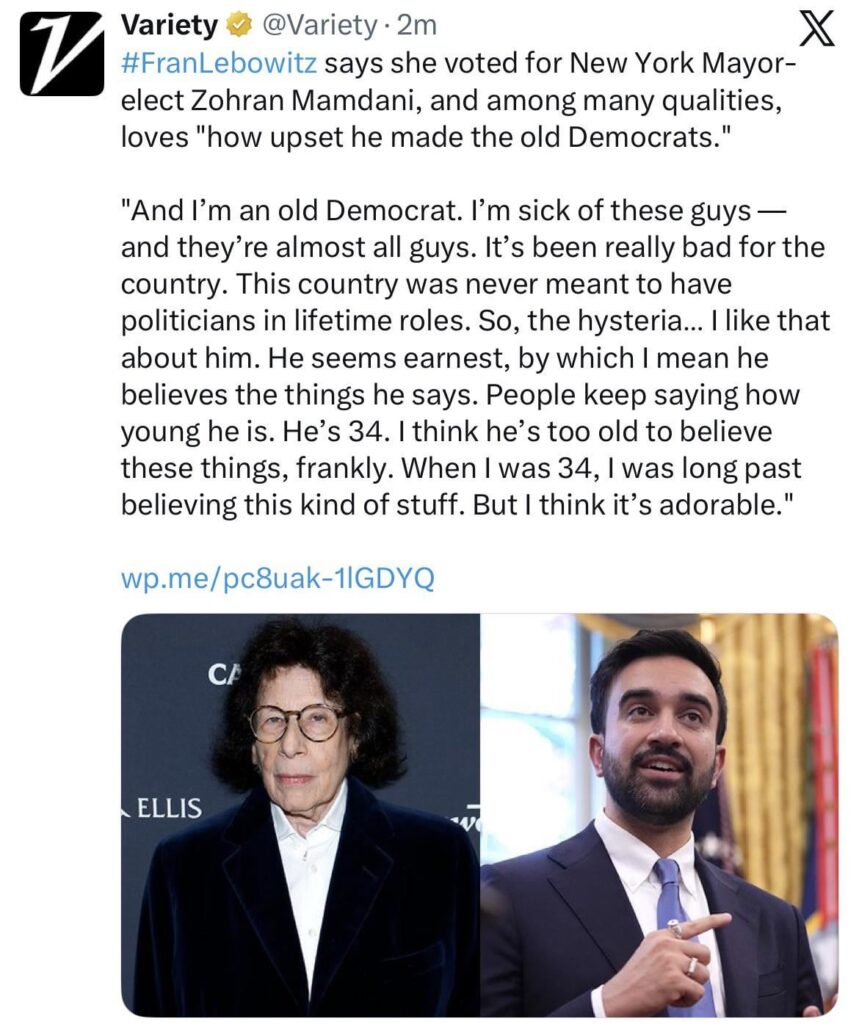 Fran Lebowitz says she voted for Zohran Mamdani because of "how upset he made the old Democrats”: “I’m sick of these guys — and they’re almost all guys. It’s been really bad for the country. This country was never meant to have politicians in lifetime roles. So, the hysteria… I like that about him.“