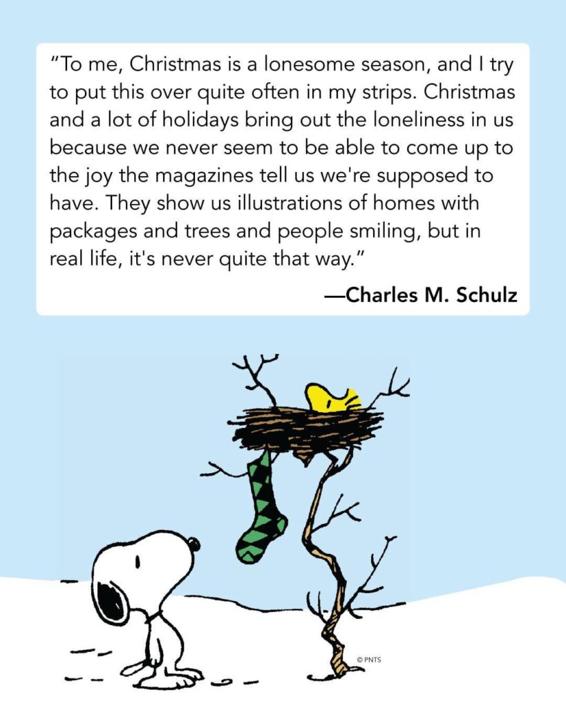 What Charles M. Schulz, the creator of ‘Peanuts’, thought about the Christmas season: ‘Christmas and a lot of holidays bring out the loneliness in us because we never seem to be able to come up to the joy the magazines tell us we're supposed to have.’
