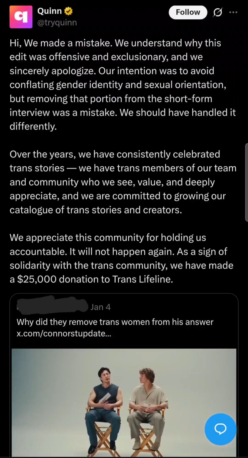 “Quinn” has apologized and donated $25.000 to Trans Life after editing out the mention of Trans women during Hudson Williams and Connor Storrie’s interview. "Quinn" has apologized and donated $25.000 to Trans Life after editing out the mention of Trans women during Hudson Williams and Connor Storrie's interview.