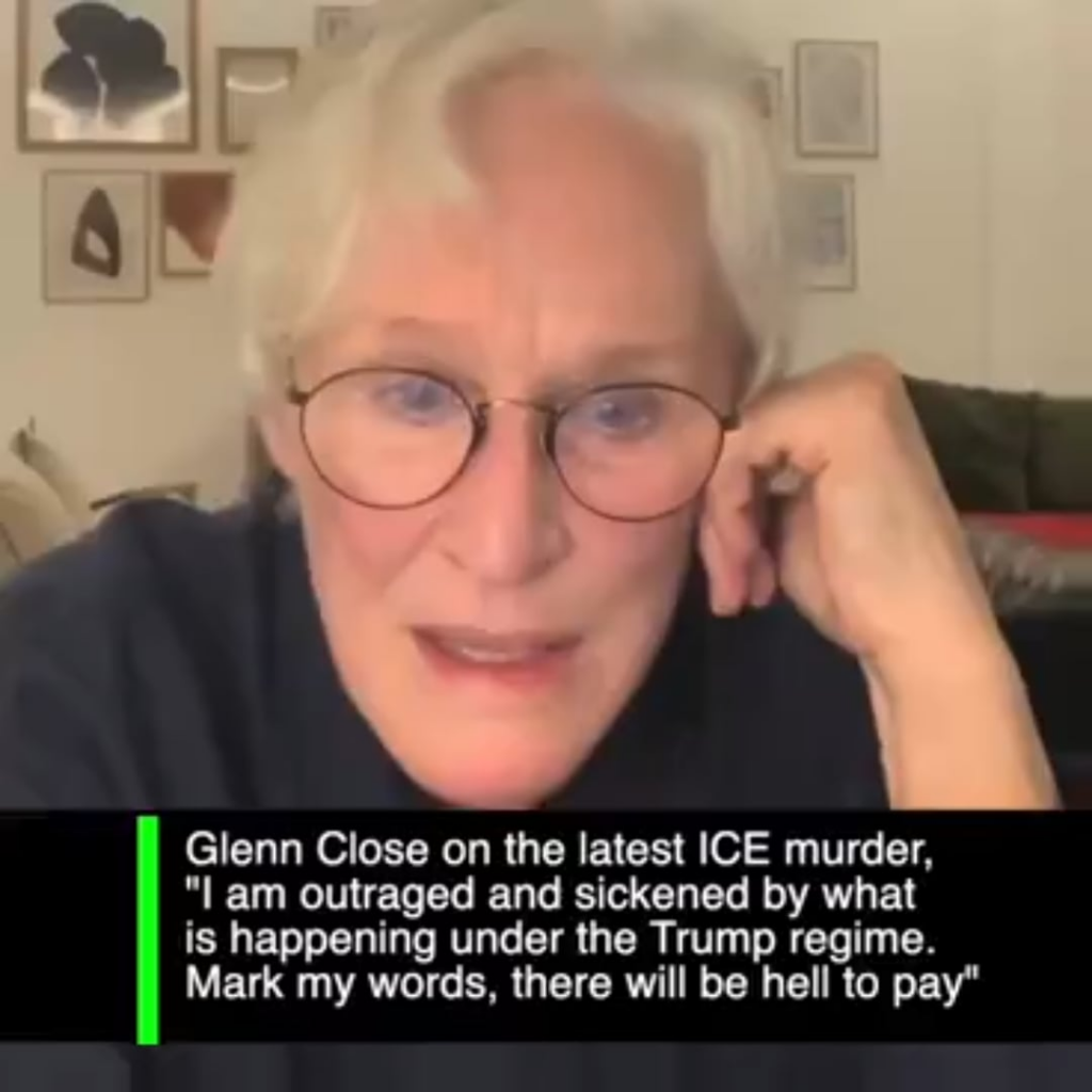 Glenn Close, "I have watched our democracy being systematically disemboweled and torn apart along with the institutions" "I am outraged and sickened by what is happening under the Trump regime" "Mark my words, there will be hell to pay"