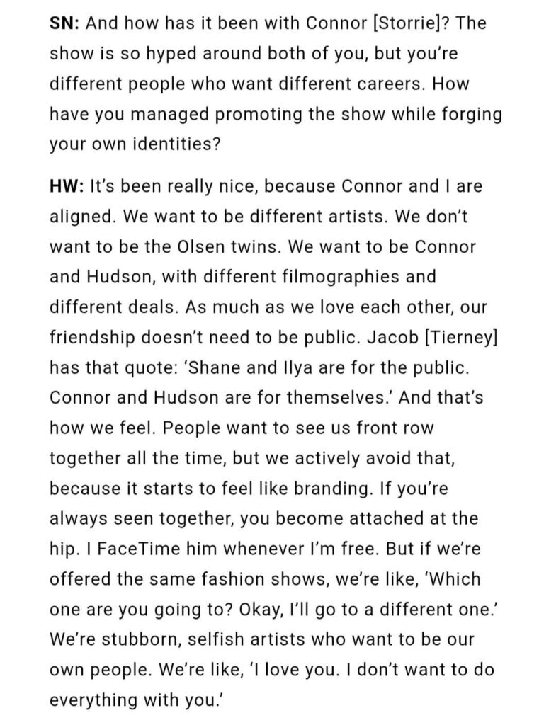 Hudson Williams about Connor Storrie: "We want to be different artists. We don’t want to be the Olsen twins. We want to be Connor and Hudson, with different filmographies and different deals. As much as we love each other, our friendship doesn't need to be public".