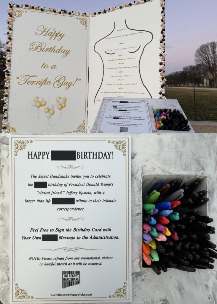 The anonymous art group ‘The Secret Handshake’ have erected a 10-foot-tall replica of Trump’s birthday card to Jeffrey Epstein on the National Mall this morning. Visitors are encouraged to sign the card with their own personal message to the administration.