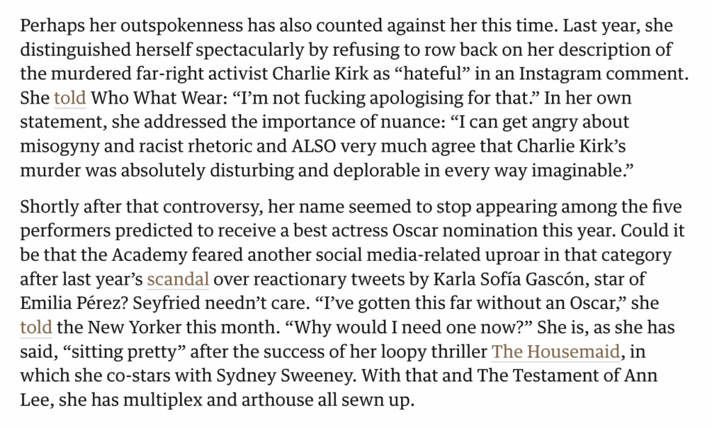The Guardian: "Perhaps Amanda Seyfried's outspokenness has counted against her. Shortly after that controversy (Charlie Kirk), her name seemed to stop appearing among performers predicted to receive a best actress Oscar nom." AS: "I’ve gotten this far without an Oscar. Why would I need one now?"