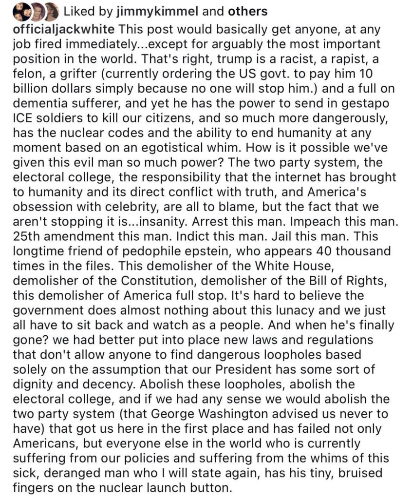 Jack White speaks on Trump’s racist post about the Obamas: “How is it possible we’ve given this evil man so much power?… Arrest this man. Impeach this man. 25th amendment this man. Indict this man. Jail this man. This longtime friend of pedophile epstein, who appears 40 thousand times in the files.” Jack White speaks on Trump’s racist post about the Obamas: “How is it possible we've given this evil man so much power?… Arrest this man. Impeach this man. 25th amendment this man. Indict this man. Jail this man. This longtime friend of pedophile epstein, who appears 40 thousand times in the files.”