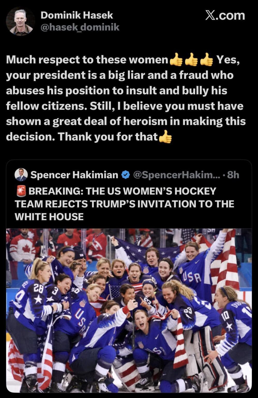 Hockey Hall of famer and NHL Legend Dominik Hasek: Much respect to these women. Yes, your president is a big liar and a fraud who abuses his position to insult and bully his fellow citizens. Still, I believe you must have shown a great deal of heroism in making this decision. Thank you for that