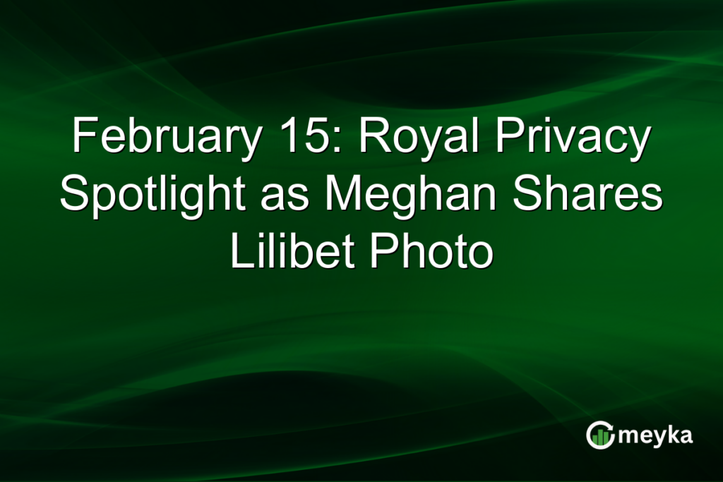 February 15: Royal Privacy Spotlight as Meghan Shares Lilibet Photo