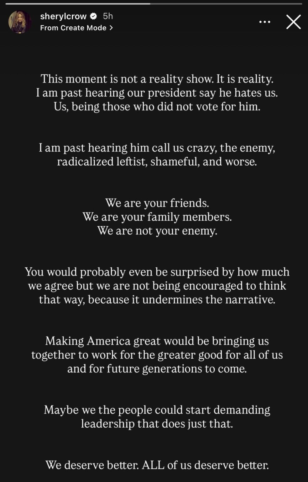 Sheryl Crow: “I am past hearing our president say he hates us. Us, being those who did not vote for him. I am past hearing him call us crazy, the enemy, radicalized leftist, shameful, and worse.”