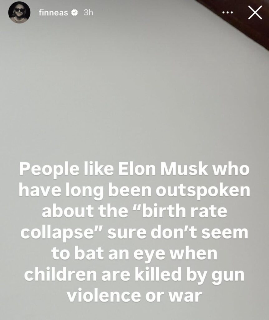 FINNEAS via IG story: “People like Elon Musk who have long been outspoken about the "birth rate collapse" sure don't seem to bat an eye when children are killed by gun violence or war”