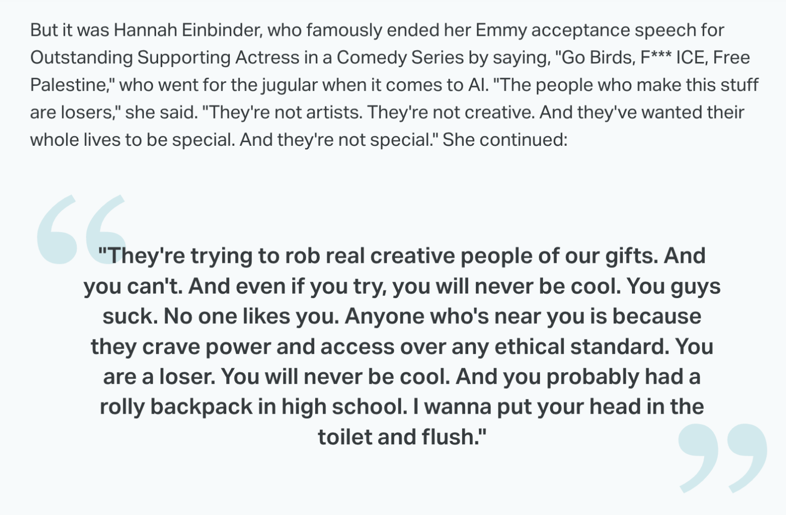 Hannah Einbinder on AI creators: "[They] are losers, not artists, and not special. You will never be cool. You guys suck. No one likes you. Anyone who's near you is because they crave power and access over any ethical standard. You are a loser. You will never be cool."