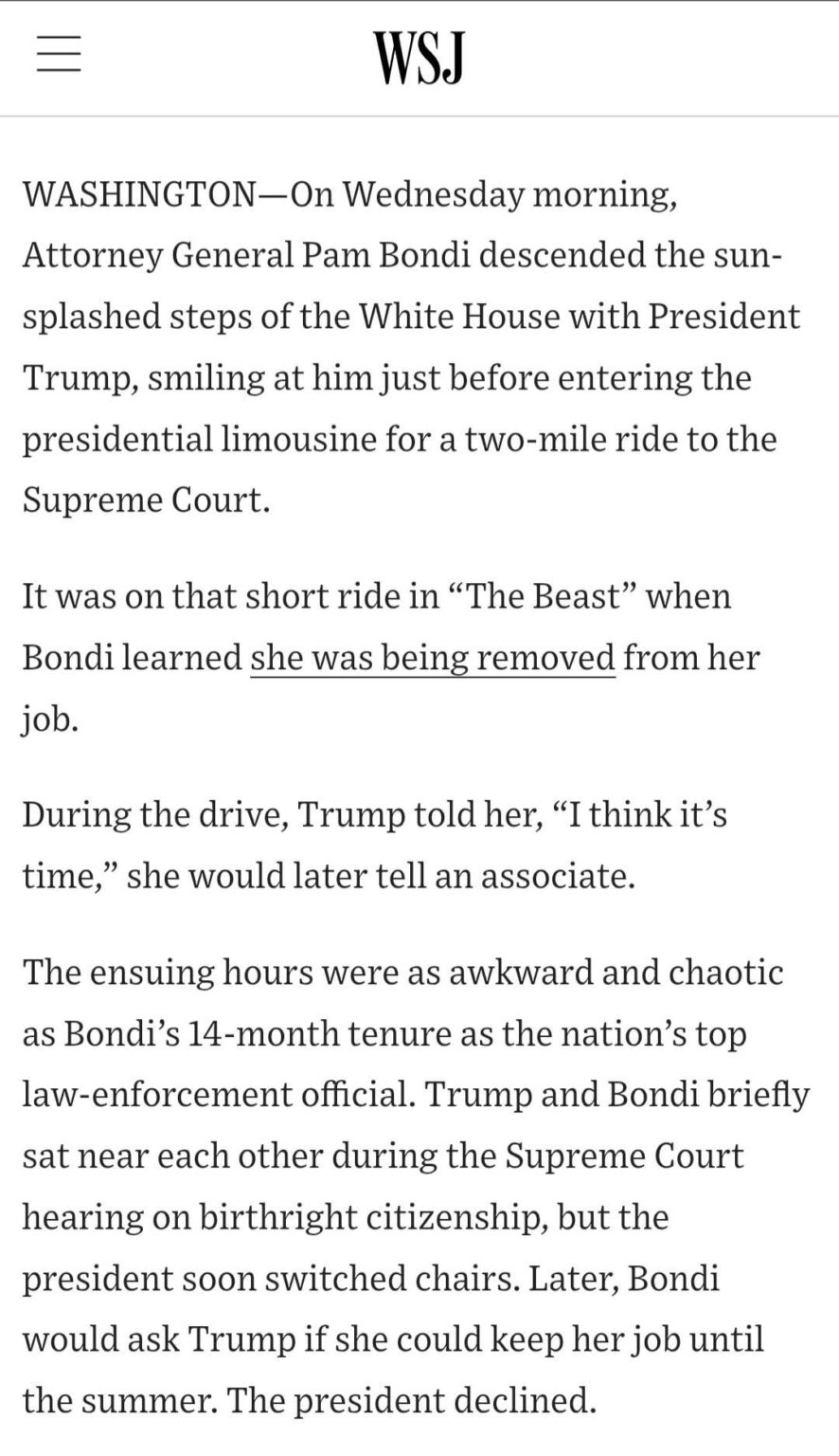 Trump and Bondi briefly sat near each other during the Supreme Court hearing on birthright citizenship, but the president soon switched chairs. Later, Bondi would ask Trump if she could keep her job until the summer. The president declined. (Gift Article)