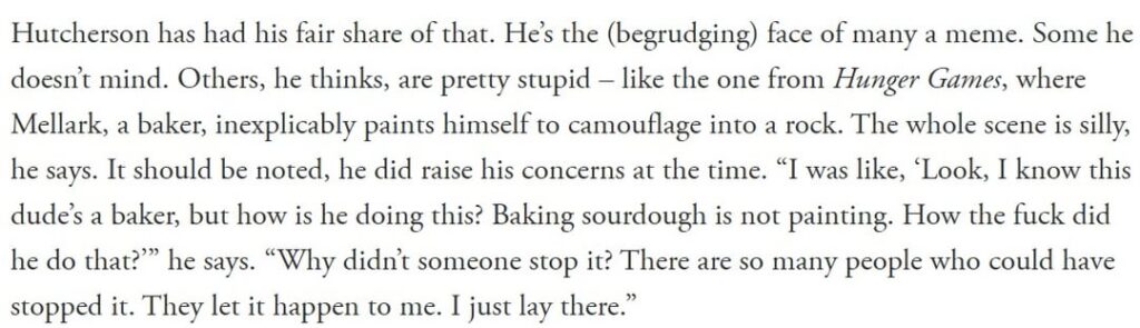 Josh Hutcherson knows his 'The Hunger Games' disguise as a rock makes no sense: "The whole scene is silly. I was like, ‘Look, I know this dude’s a baker, but how is he doing this? Baking sourdough is not painting. How the fuck did he do that'"?