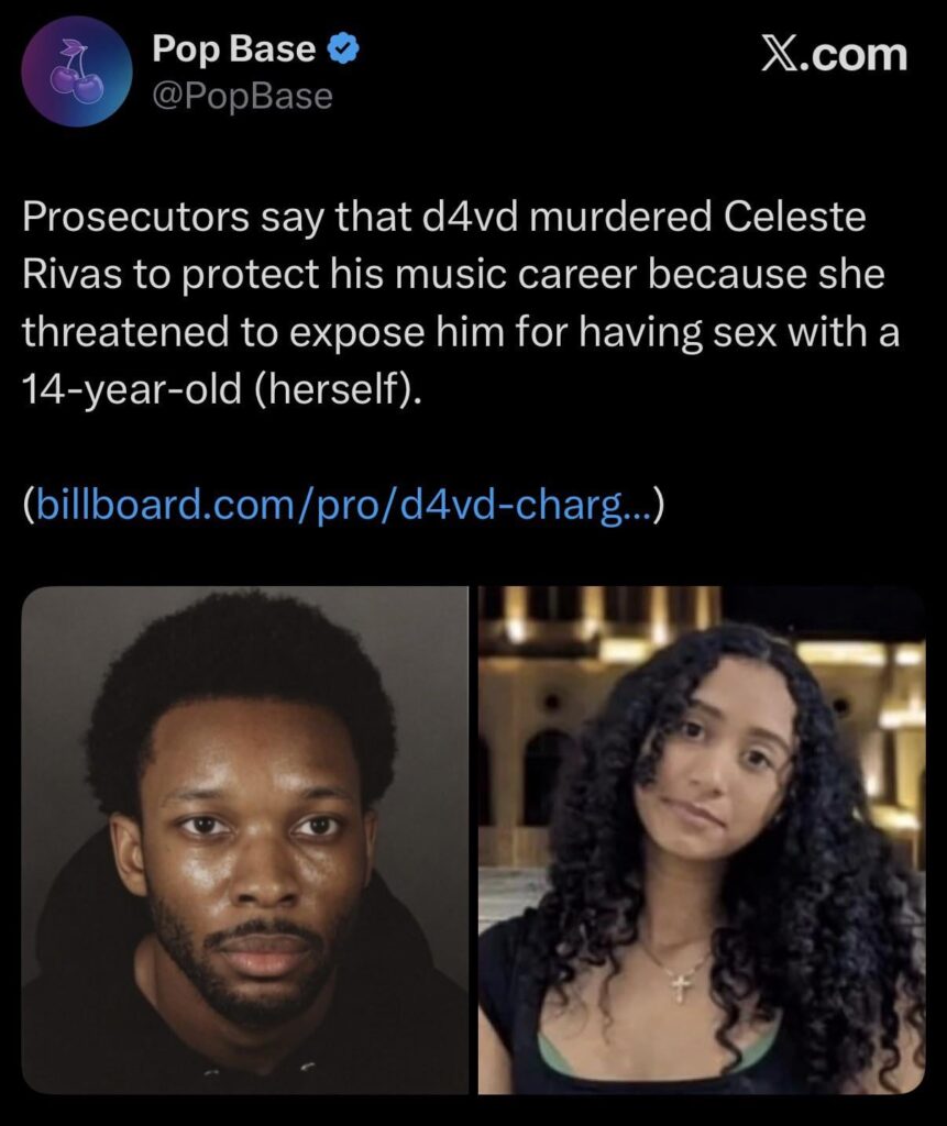 Prosecutors say that d4vd murdered Celeste Rivas to protect his music career because she threatened to expose him for having sex with a 14-year-old (herself). He killed her just two days before the release of his debut album Withered.