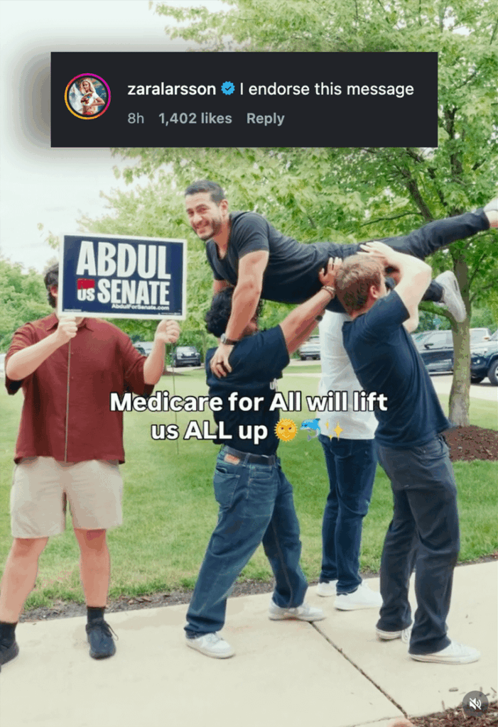 Zara Larsson endorses Abdul El-Sayed for the Michigan Senate, his first celebrity endorsement in this race. El-Sayed, who is running on Medicare for All, received this endorsement on Instagram where Larsson wrote "I endorse this message."