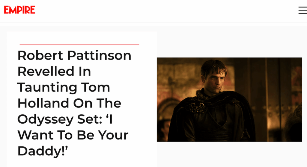 Robert Pattinson on teasing Tom Holland on The Odyssey set: "[Antinous] is the worst stepfather you could possibly have. I always end up doing these slithery things with Tom. This was just a fun part to play: ‘I just want to be your daddy. I want to be your daddy. That’s all I want!’”