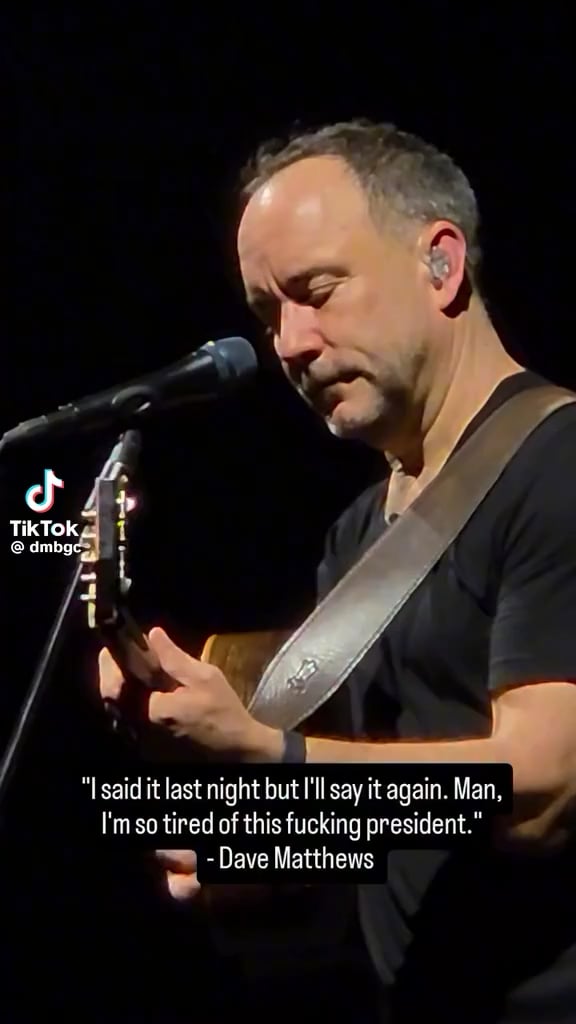 “I said it last night but I’ll say it again. Man I’m so tired of this fucking president.” - Dave Matthews