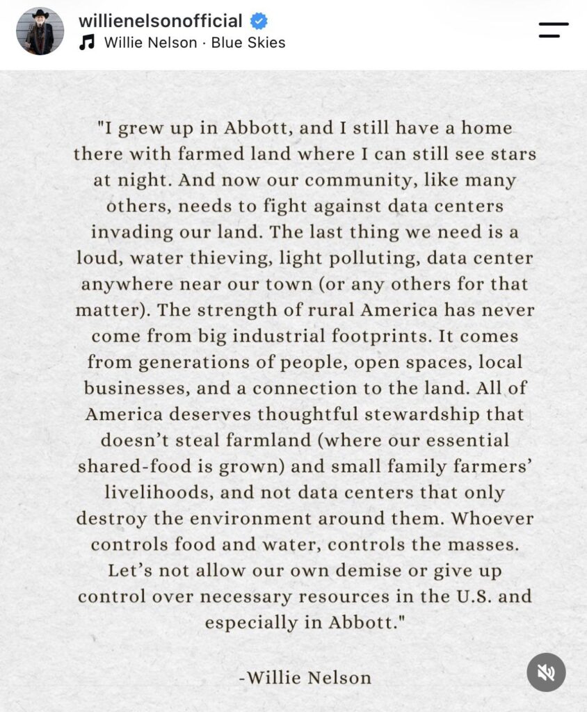 Willie Nelson speaks out against the construction of “loud, water thieving, light polluting” data centers across America: “Whoever controls food and water, controls the masses. Let's not allow our own demise or give up control over necessary resources in the U.S. and especially in Abbott."