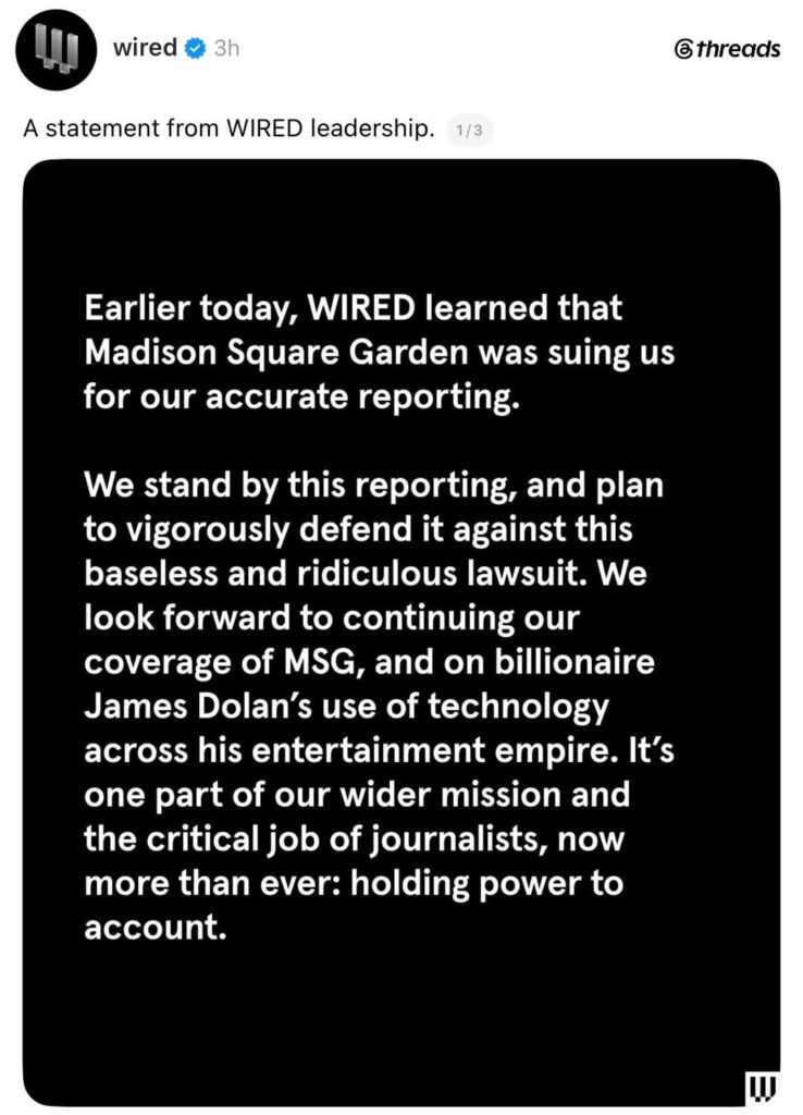 A statement from WIRED leadership: “Earlier today, WIRED learned that Madison Square Garden was suing us for our accurate reporting… We look forward to continuing our coverage of MSG, and on billionaire James Dolan’s use of technology across his entertainment empire.” A statement from WIRED leadership: “Earlier today, WIRED learned that Madison Square Garden was suing us for our accurate reporting… We look forward to continuing our coverage of MSG, and on billionaire James Dolan's use of technology across his entertainment empire.”
