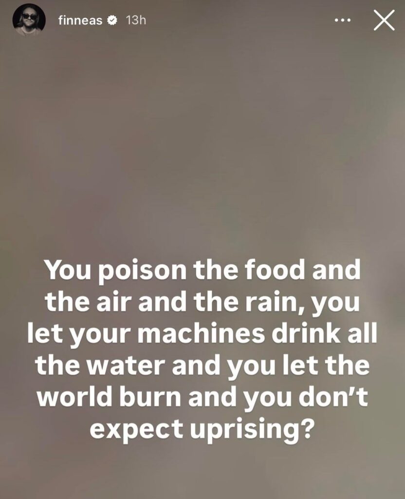 Finneas via IG story: “You poison the food and the air and the rain, you let your machines drink all the water and you let the world burn and you don't expect uprising?”